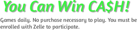 You can win cash! Games daily. No purchase necessary to play. You must be enrolled with Zelle to participate.